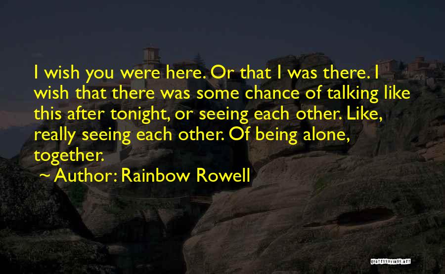 Rainbow Rowell Quotes: I Wish You Were Here. Or That I Was There. I Wish That There Was Some Chance Of Talking Like