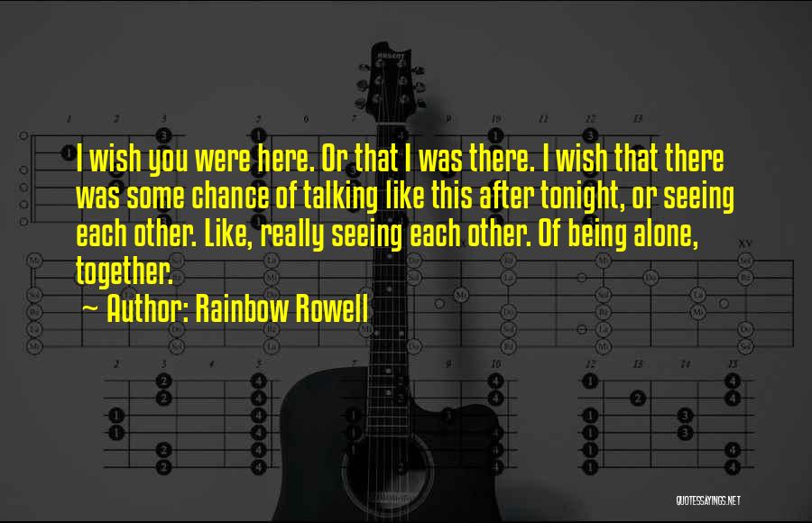 Rainbow Rowell Quotes: I Wish You Were Here. Or That I Was There. I Wish That There Was Some Chance Of Talking Like