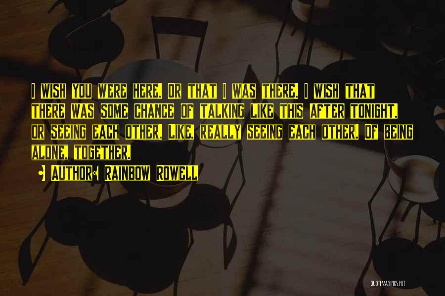 Rainbow Rowell Quotes: I Wish You Were Here. Or That I Was There. I Wish That There Was Some Chance Of Talking Like