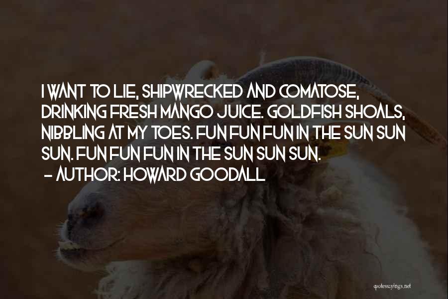 Howard Goodall Quotes: I Want To Lie, Shipwrecked And Comatose, Drinking Fresh Mango Juice. Goldfish Shoals, Nibbling At My Toes. Fun Fun Fun