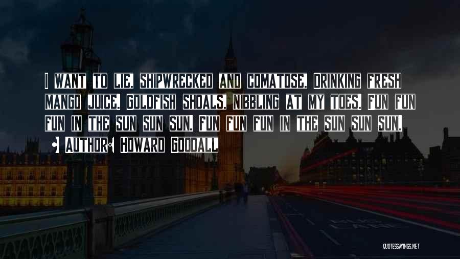 Howard Goodall Quotes: I Want To Lie, Shipwrecked And Comatose, Drinking Fresh Mango Juice. Goldfish Shoals, Nibbling At My Toes. Fun Fun Fun