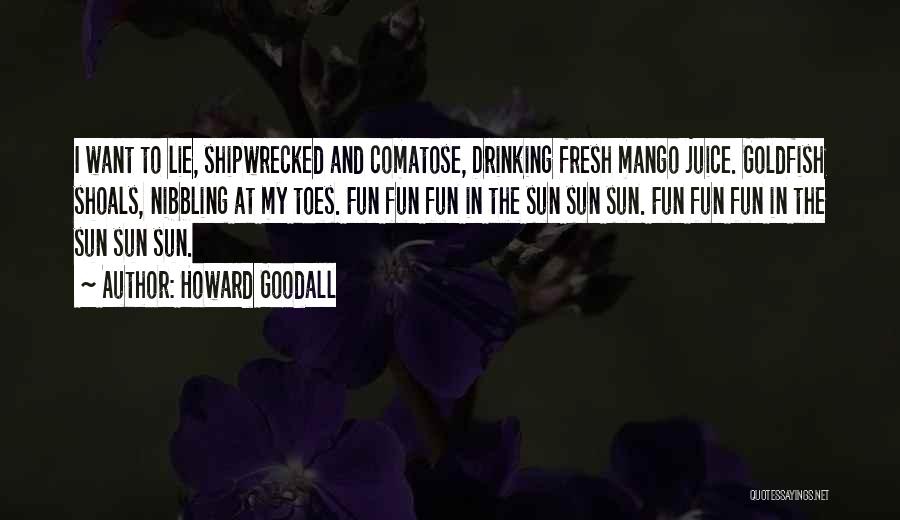 Howard Goodall Quotes: I Want To Lie, Shipwrecked And Comatose, Drinking Fresh Mango Juice. Goldfish Shoals, Nibbling At My Toes. Fun Fun Fun