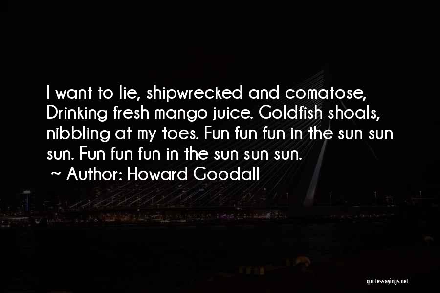 Howard Goodall Quotes: I Want To Lie, Shipwrecked And Comatose, Drinking Fresh Mango Juice. Goldfish Shoals, Nibbling At My Toes. Fun Fun Fun