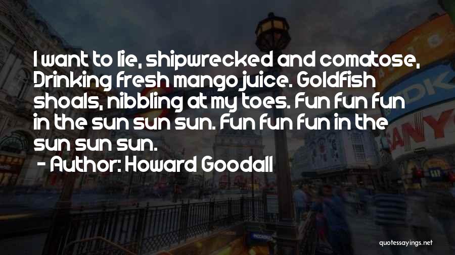 Howard Goodall Quotes: I Want To Lie, Shipwrecked And Comatose, Drinking Fresh Mango Juice. Goldfish Shoals, Nibbling At My Toes. Fun Fun Fun