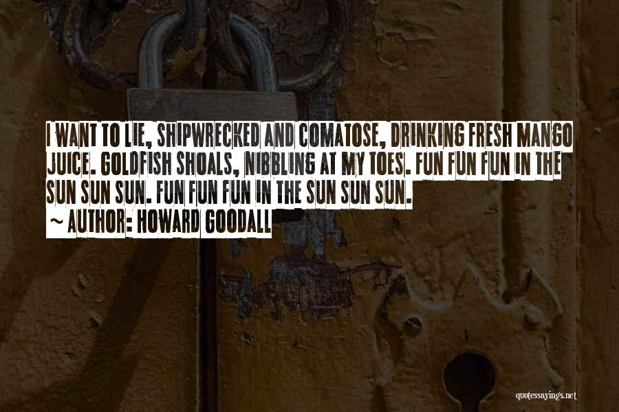 Howard Goodall Quotes: I Want To Lie, Shipwrecked And Comatose, Drinking Fresh Mango Juice. Goldfish Shoals, Nibbling At My Toes. Fun Fun Fun