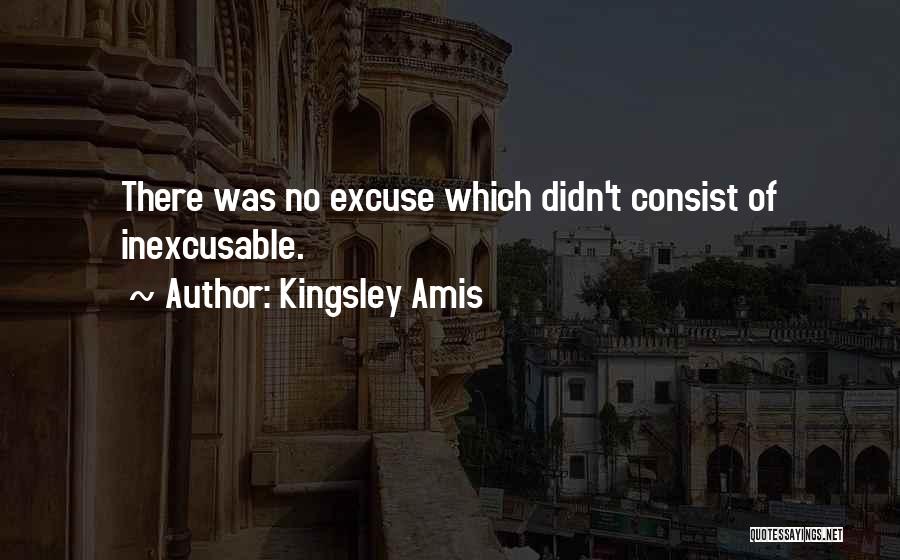 Kingsley Amis Quotes: There Was No Excuse Which Didn't Consist Of Inexcusable.