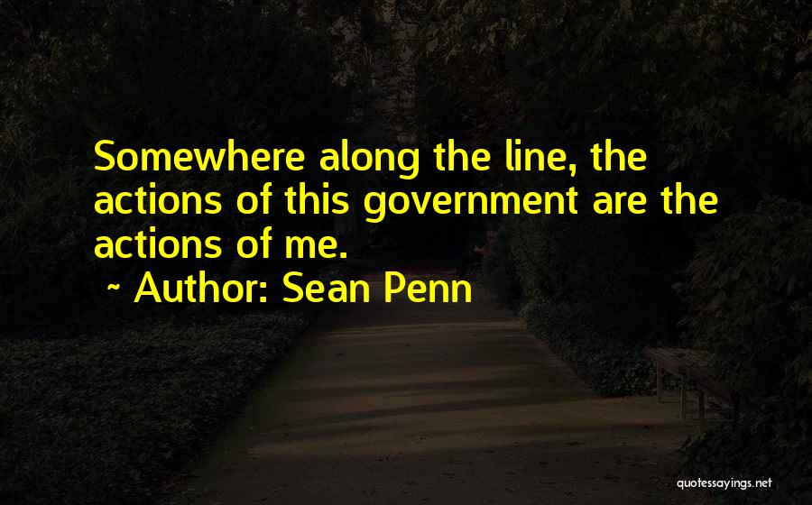 Sean Penn Quotes: Somewhere Along The Line, The Actions Of This Government Are The Actions Of Me.