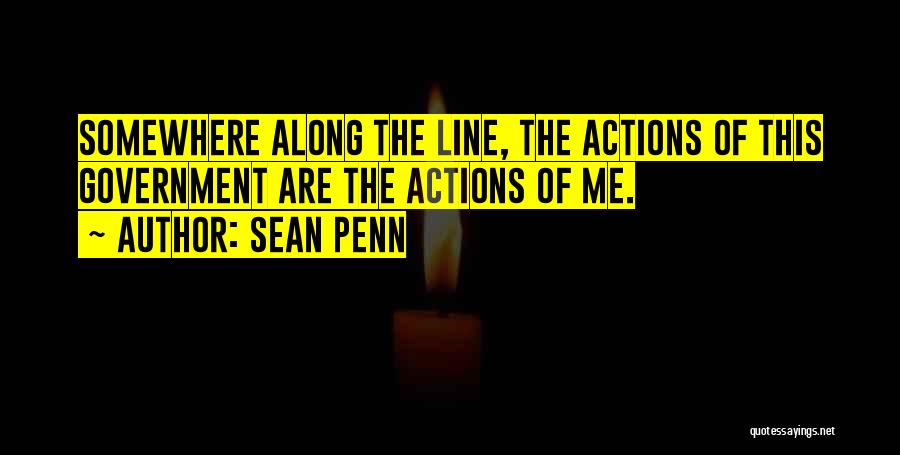 Sean Penn Quotes: Somewhere Along The Line, The Actions Of This Government Are The Actions Of Me.