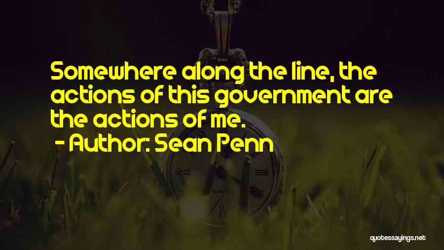 Sean Penn Quotes: Somewhere Along The Line, The Actions Of This Government Are The Actions Of Me.