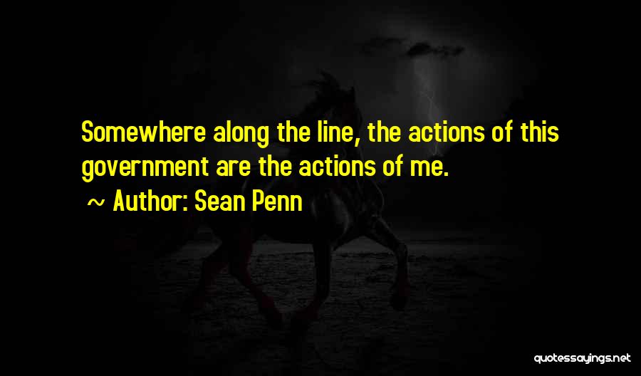 Sean Penn Quotes: Somewhere Along The Line, The Actions Of This Government Are The Actions Of Me.