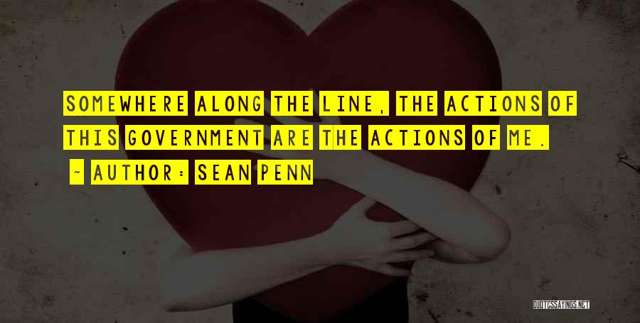 Sean Penn Quotes: Somewhere Along The Line, The Actions Of This Government Are The Actions Of Me.