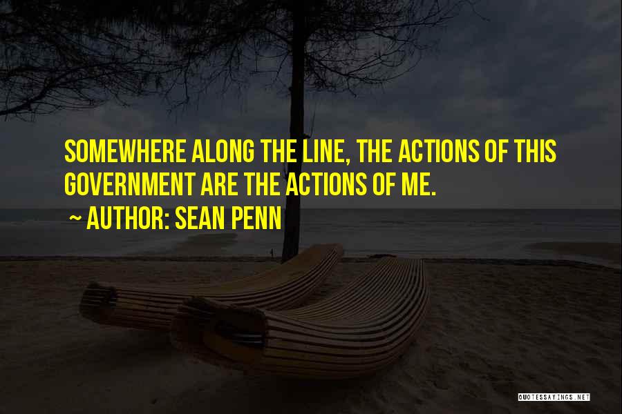 Sean Penn Quotes: Somewhere Along The Line, The Actions Of This Government Are The Actions Of Me.