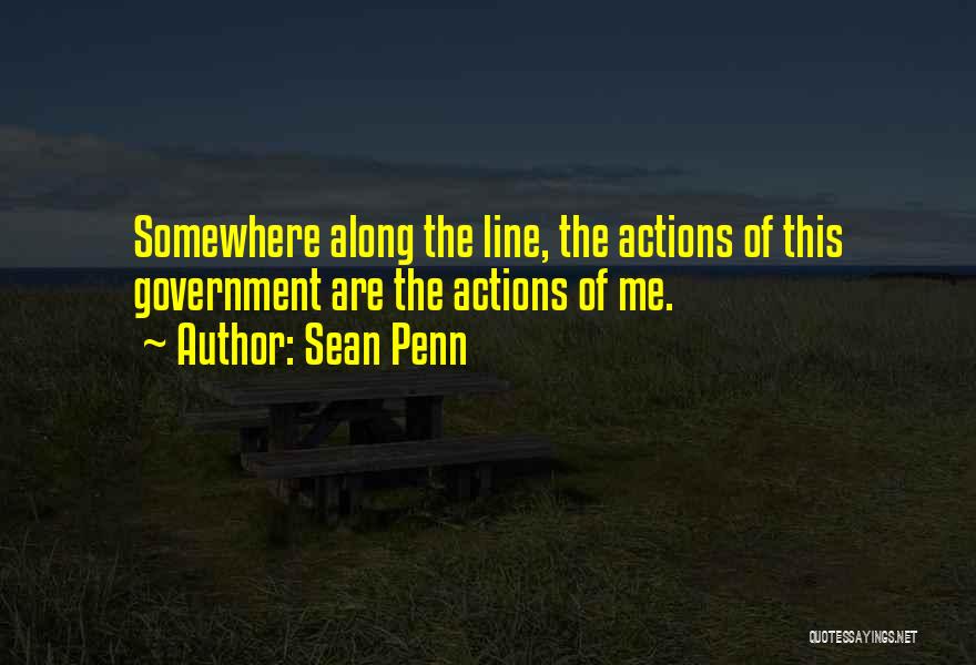 Sean Penn Quotes: Somewhere Along The Line, The Actions Of This Government Are The Actions Of Me.