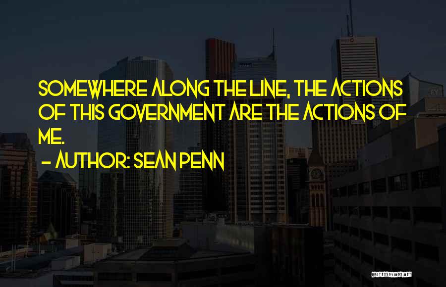 Sean Penn Quotes: Somewhere Along The Line, The Actions Of This Government Are The Actions Of Me.