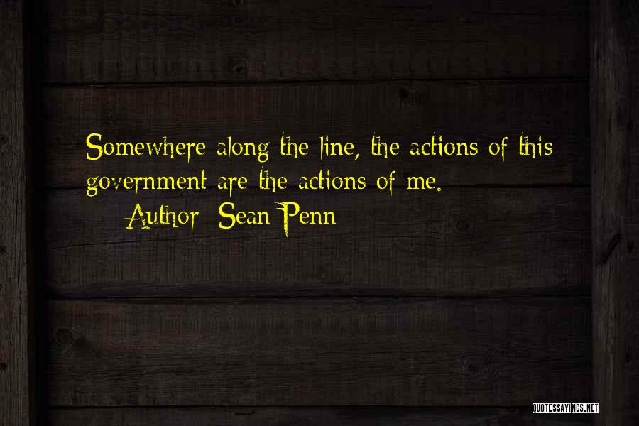 Sean Penn Quotes: Somewhere Along The Line, The Actions Of This Government Are The Actions Of Me.