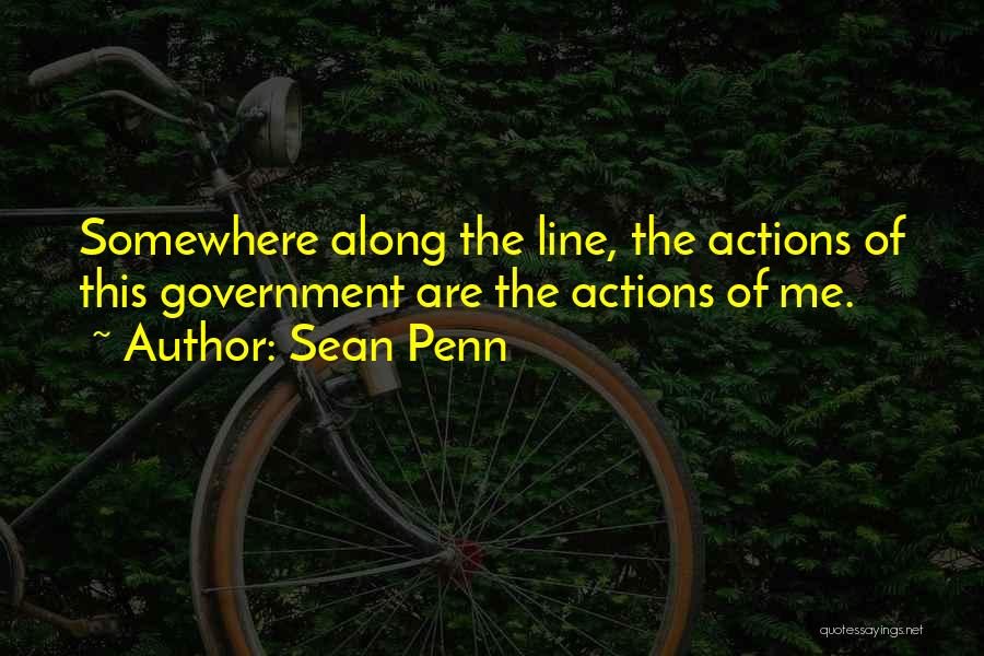 Sean Penn Quotes: Somewhere Along The Line, The Actions Of This Government Are The Actions Of Me.