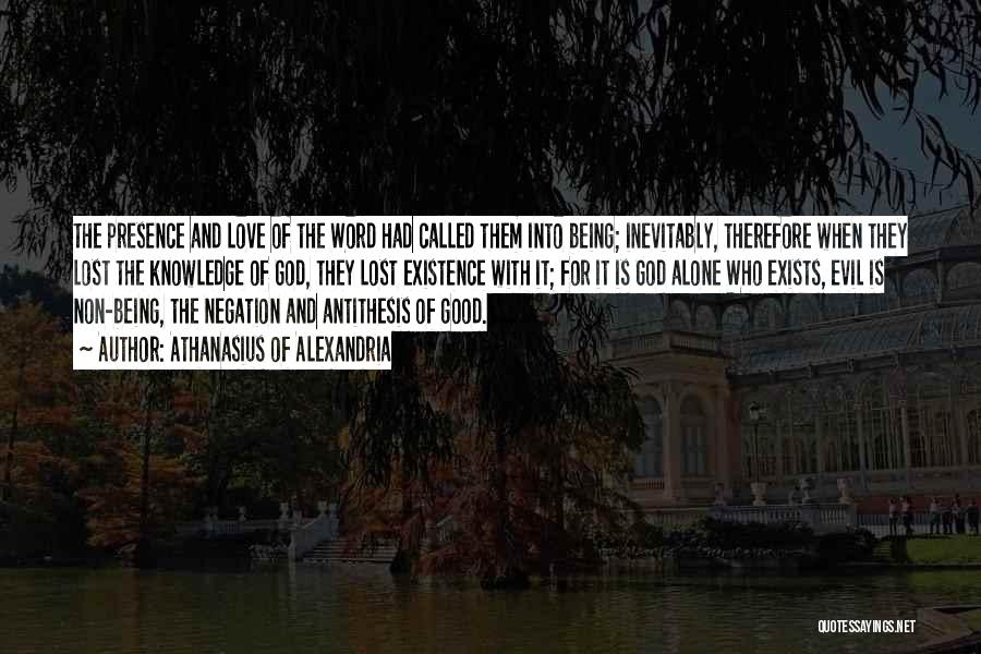 Athanasius Of Alexandria Quotes: The Presence And Love Of The Word Had Called Them Into Being; Inevitably, Therefore When They Lost The Knowledge Of