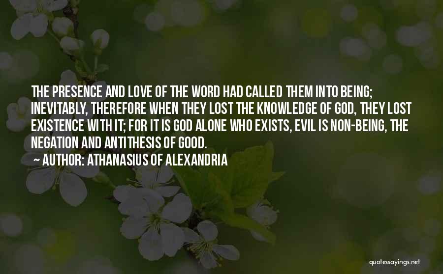 Athanasius Of Alexandria Quotes: The Presence And Love Of The Word Had Called Them Into Being; Inevitably, Therefore When They Lost The Knowledge Of