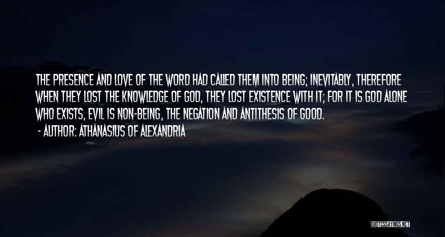 Athanasius Of Alexandria Quotes: The Presence And Love Of The Word Had Called Them Into Being; Inevitably, Therefore When They Lost The Knowledge Of