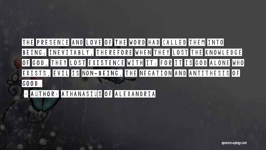 Athanasius Of Alexandria Quotes: The Presence And Love Of The Word Had Called Them Into Being; Inevitably, Therefore When They Lost The Knowledge Of