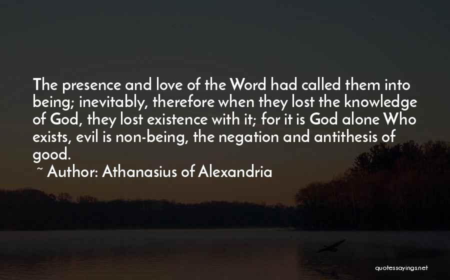 Athanasius Of Alexandria Quotes: The Presence And Love Of The Word Had Called Them Into Being; Inevitably, Therefore When They Lost The Knowledge Of