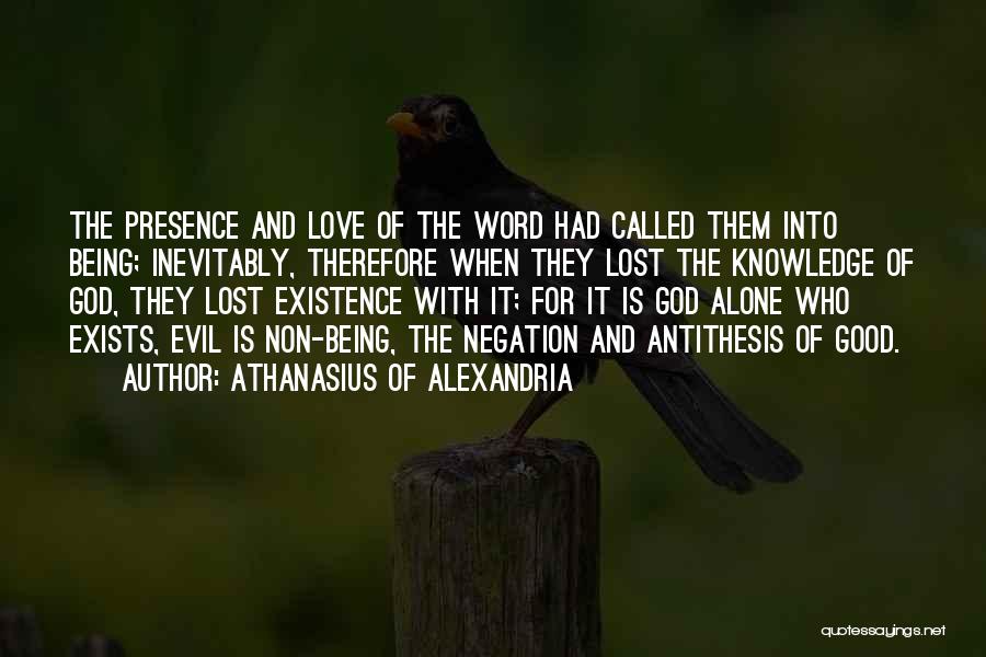 Athanasius Of Alexandria Quotes: The Presence And Love Of The Word Had Called Them Into Being; Inevitably, Therefore When They Lost The Knowledge Of