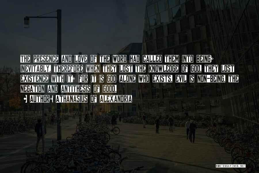 Athanasius Of Alexandria Quotes: The Presence And Love Of The Word Had Called Them Into Being; Inevitably, Therefore When They Lost The Knowledge Of