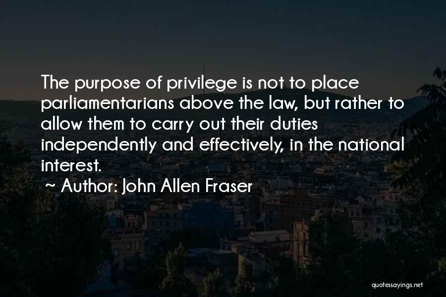 John Allen Fraser Quotes: The Purpose Of Privilege Is Not To Place Parliamentarians Above The Law, But Rather To Allow Them To Carry Out