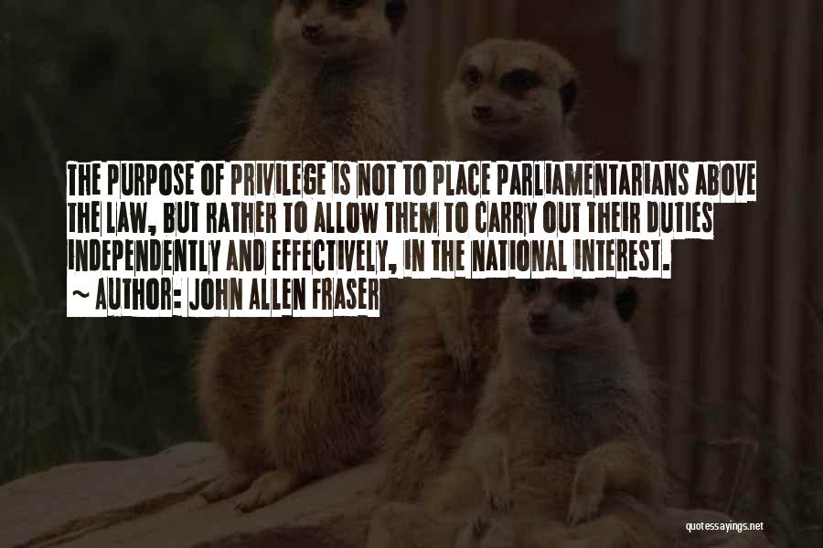 John Allen Fraser Quotes: The Purpose Of Privilege Is Not To Place Parliamentarians Above The Law, But Rather To Allow Them To Carry Out