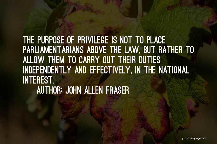 John Allen Fraser Quotes: The Purpose Of Privilege Is Not To Place Parliamentarians Above The Law, But Rather To Allow Them To Carry Out