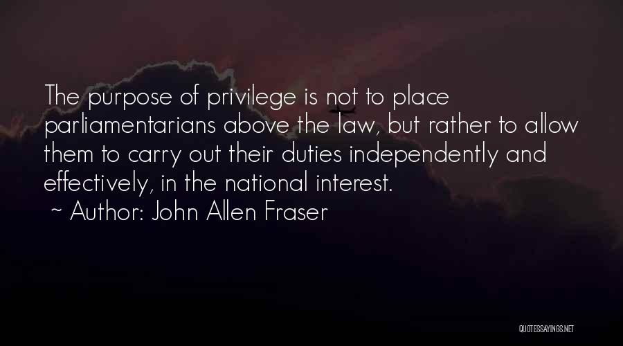 John Allen Fraser Quotes: The Purpose Of Privilege Is Not To Place Parliamentarians Above The Law, But Rather To Allow Them To Carry Out