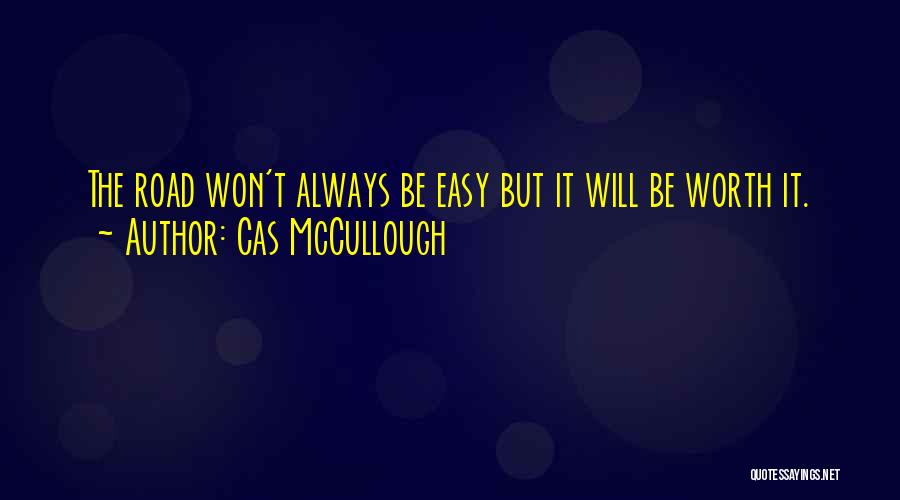 Cas McCullough Quotes: The Road Won't Always Be Easy But It Will Be Worth It.