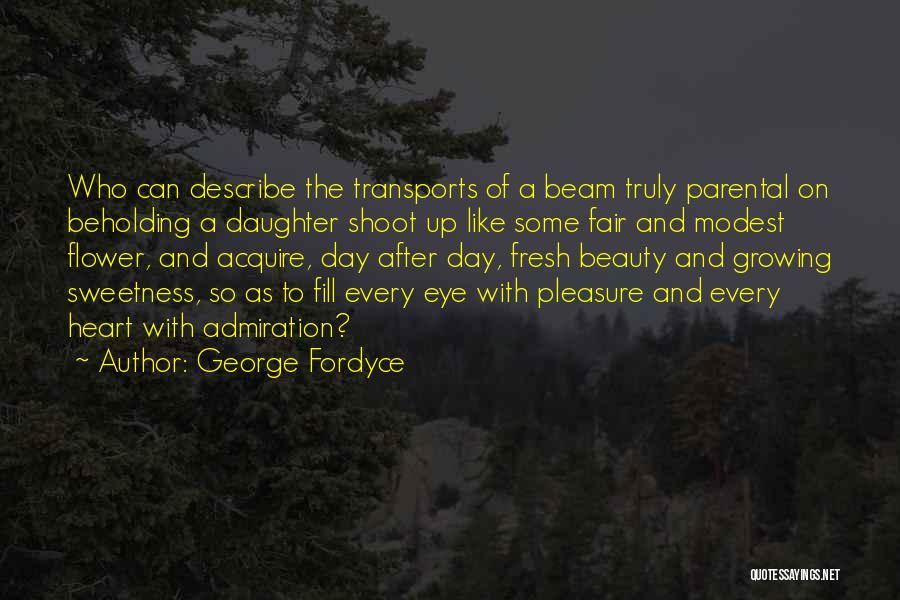 George Fordyce Quotes: Who Can Describe The Transports Of A Beam Truly Parental On Beholding A Daughter Shoot Up Like Some Fair And