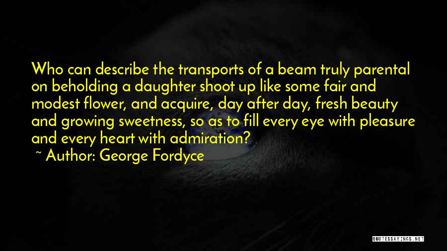 George Fordyce Quotes: Who Can Describe The Transports Of A Beam Truly Parental On Beholding A Daughter Shoot Up Like Some Fair And