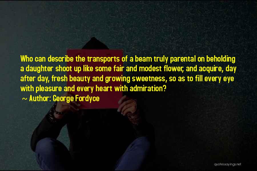 George Fordyce Quotes: Who Can Describe The Transports Of A Beam Truly Parental On Beholding A Daughter Shoot Up Like Some Fair And