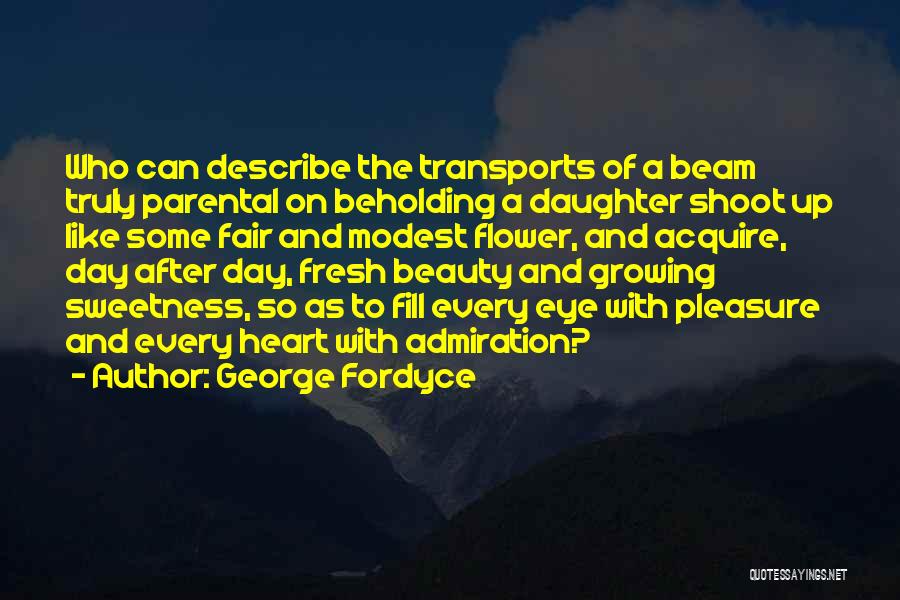 George Fordyce Quotes: Who Can Describe The Transports Of A Beam Truly Parental On Beholding A Daughter Shoot Up Like Some Fair And
