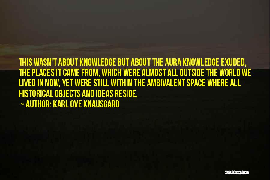 Karl Ove Knausgard Quotes: This Wasn't About Knowledge But About The Aura Knowledge Exuded, The Places It Came From, Which Were Almost All Outside