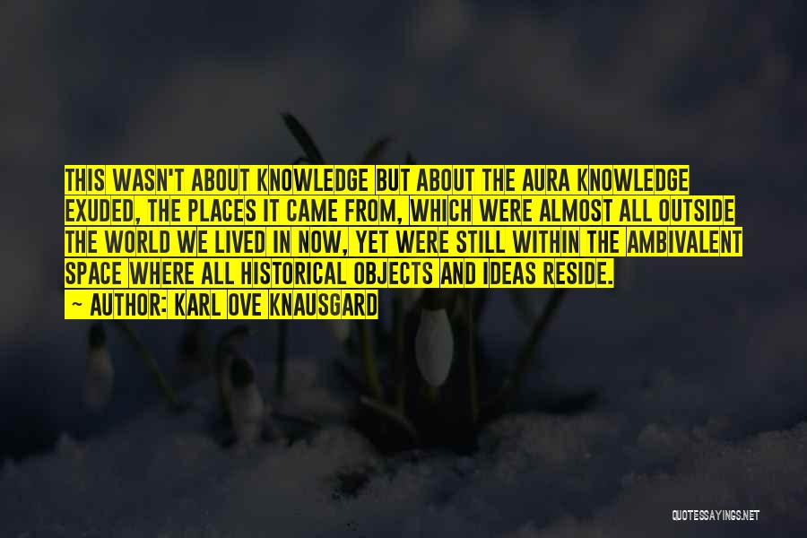 Karl Ove Knausgard Quotes: This Wasn't About Knowledge But About The Aura Knowledge Exuded, The Places It Came From, Which Were Almost All Outside