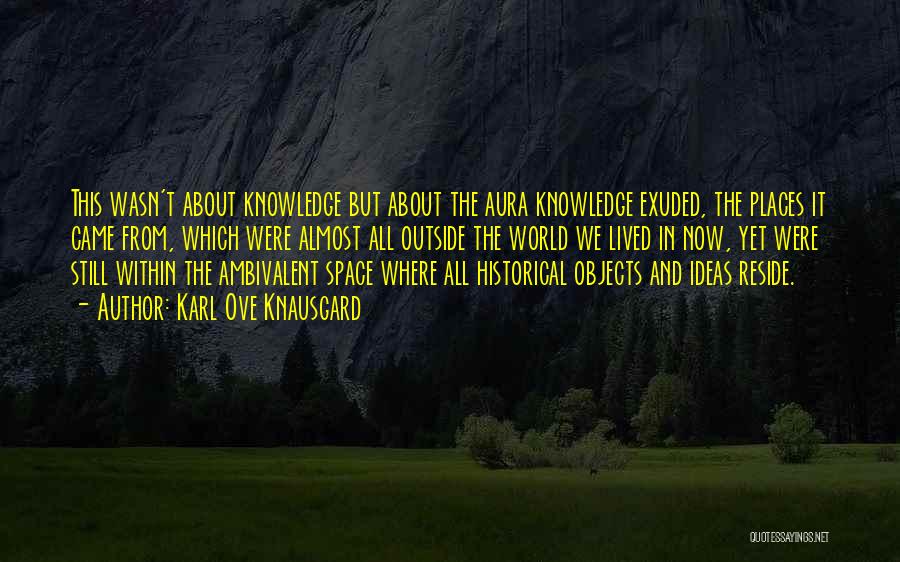 Karl Ove Knausgard Quotes: This Wasn't About Knowledge But About The Aura Knowledge Exuded, The Places It Came From, Which Were Almost All Outside