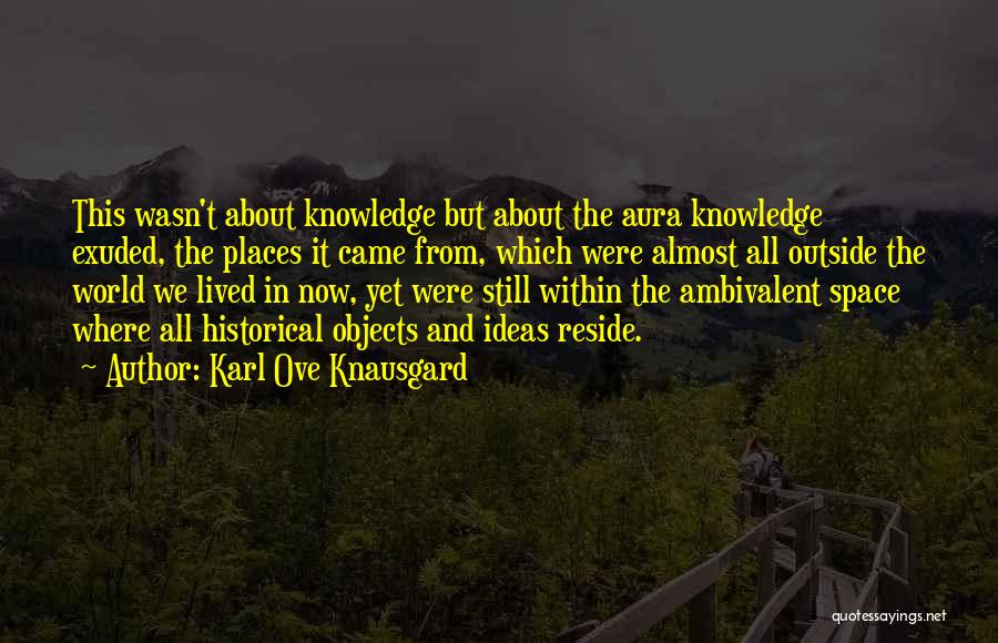 Karl Ove Knausgard Quotes: This Wasn't About Knowledge But About The Aura Knowledge Exuded, The Places It Came From, Which Were Almost All Outside