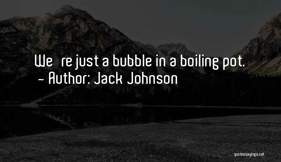 Jack Johnson Quotes: We're Just A Bubble In A Boiling Pot.