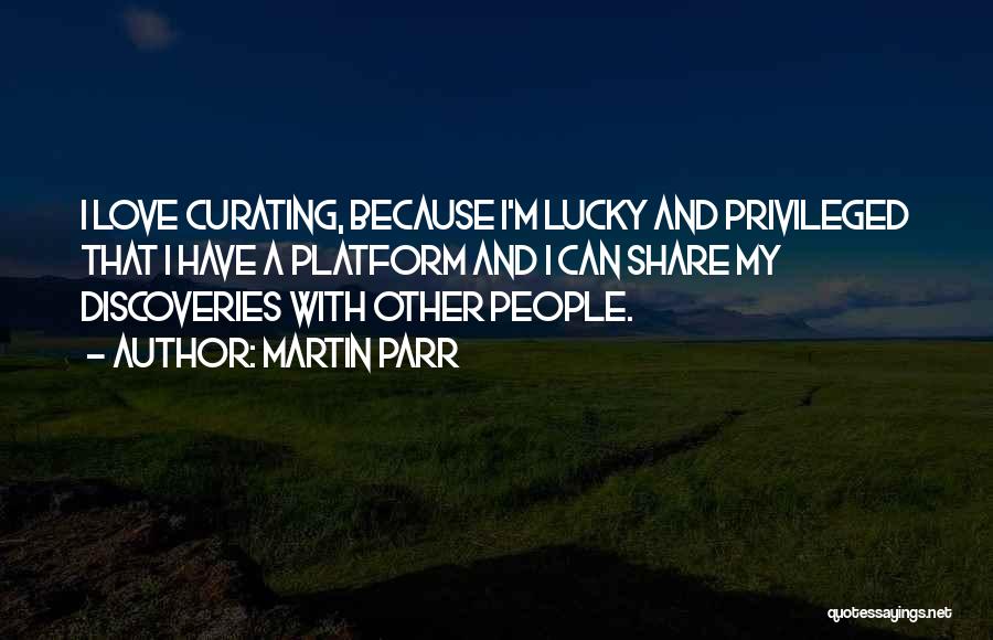 Martin Parr Quotes: I Love Curating, Because I'm Lucky And Privileged That I Have A Platform And I Can Share My Discoveries With