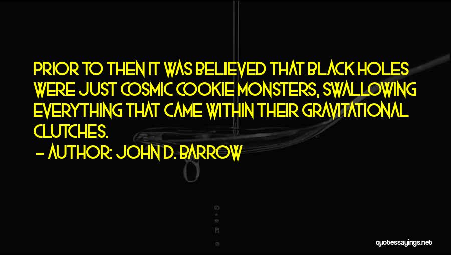 John D. Barrow Quotes: Prior To Then It Was Believed That Black Holes Were Just Cosmic Cookie Monsters, Swallowing Everything That Came Within Their