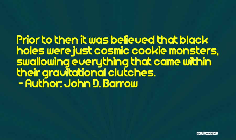 John D. Barrow Quotes: Prior To Then It Was Believed That Black Holes Were Just Cosmic Cookie Monsters, Swallowing Everything That Came Within Their
