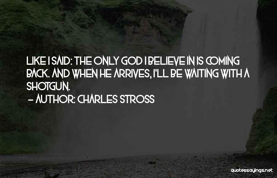 Charles Stross Quotes: Like I Said: The Only God I Believe In Is Coming Back. And When He Arrives, I'll Be Waiting With