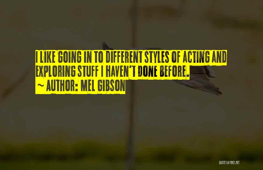 Mel Gibson Quotes: I Like Going In To Different Styles Of Acting And Exploring Stuff I Haven't Done Before.