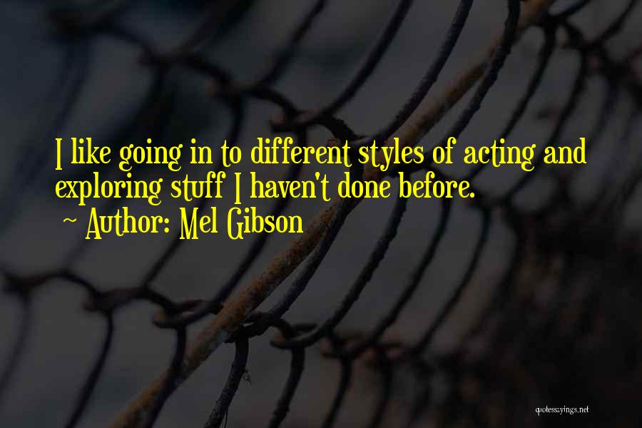 Mel Gibson Quotes: I Like Going In To Different Styles Of Acting And Exploring Stuff I Haven't Done Before.