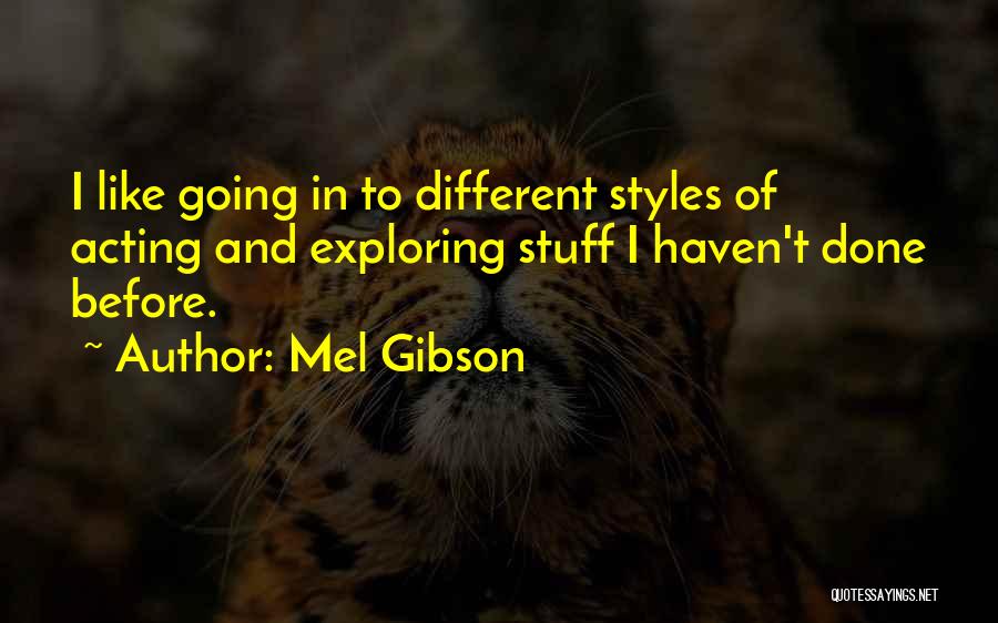 Mel Gibson Quotes: I Like Going In To Different Styles Of Acting And Exploring Stuff I Haven't Done Before.