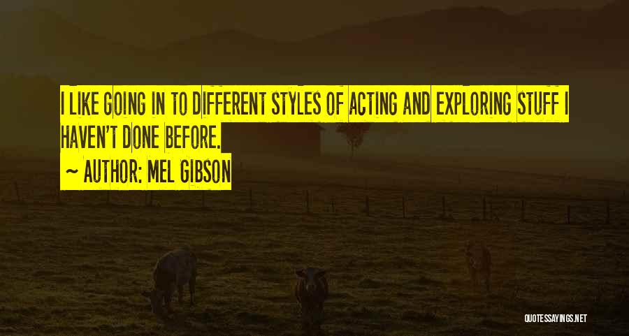 Mel Gibson Quotes: I Like Going In To Different Styles Of Acting And Exploring Stuff I Haven't Done Before.