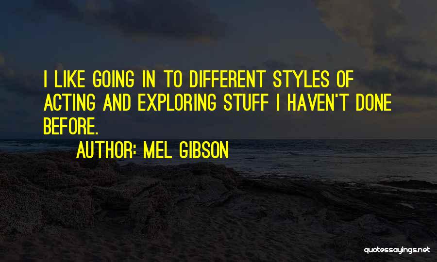 Mel Gibson Quotes: I Like Going In To Different Styles Of Acting And Exploring Stuff I Haven't Done Before.